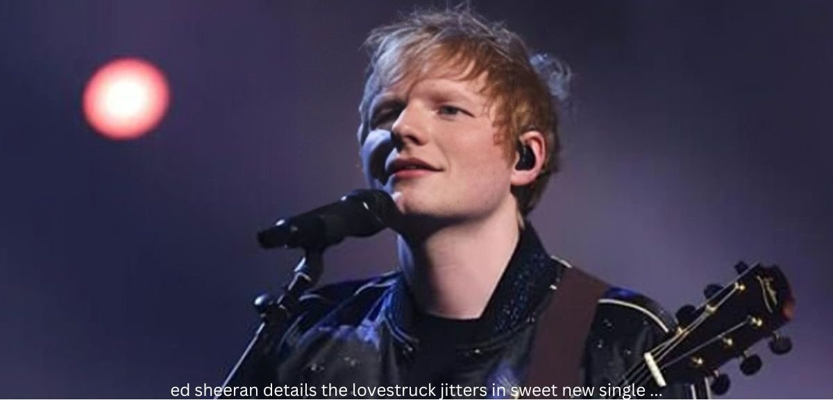 Ed Sheeran Details The Lovestruck Jitters In Sweet New Single …